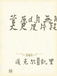 菅原d月无删减大尺度片段