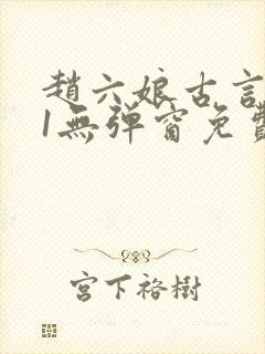 赵六娘古言1v1无弹窗免费阅读