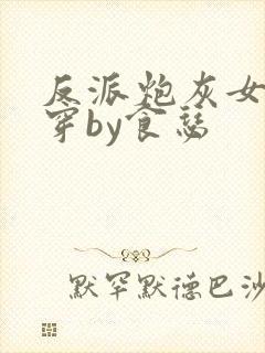 反派炮灰女配快穿by食瑟