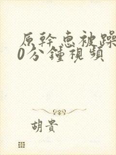 原干惠被躁120分钟视频