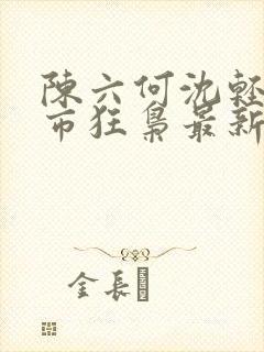 陈六何沈轻舞都市狂枭最新章节