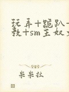 玩弄+跪趴+调教+sm主奴文