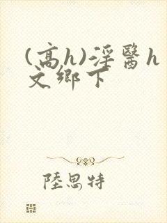 (高h)淫医h文乡下