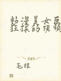 动漫美女巨胸被狂揉的视频