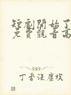 短剧开始了全集免费观看高清