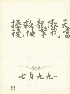 拯救龙傲天竹马后,他拿我当老婆免费阅读