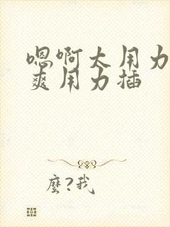 嗯啊太用力了好爽用力插