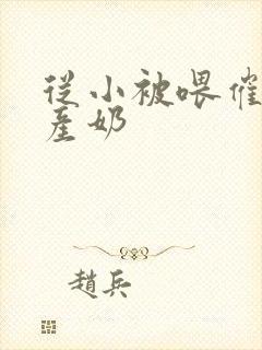 从小被喂催奶药产奶