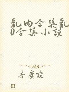 乱肉合集乱500合集小说