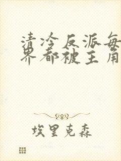 清冷反派每个世界都被主角哭唧唧薛清越