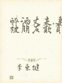 醉酒丈夫,妻子被朋友欺负怎么办