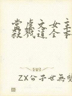 当虐文女主修了杀戮道全本免费下载