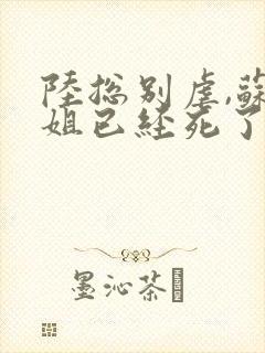 陆总别虐,苏小姐已经死了全文