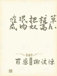 催眠把校草调教成肉奴高h小说