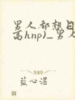 男人都想日她(高hnp)_男人