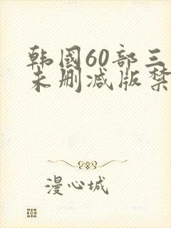 韩国60部三级未删减版禁忌封面