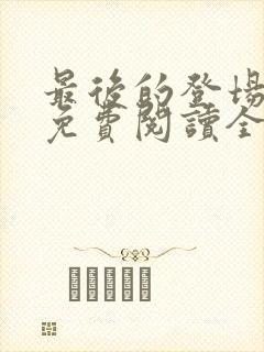 最后的登场小说免费阅读全文最新章节