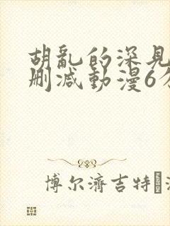 胡乱的深见君无删减动漫6分钟