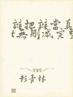 谁把谁当真txt无删减完整