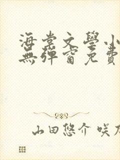 海棠文学小说网无弹窗免费网络小说