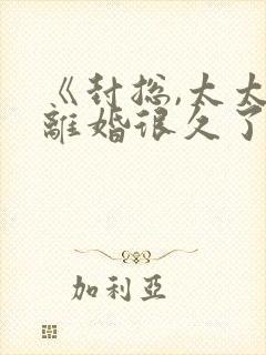 《封总,太太想离婚很久了》免费阅读