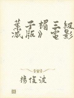 叶子楣三级无删减版》电影全集在线