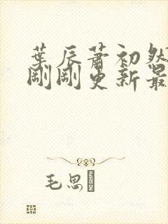 叶辰萧初然小说刚刚更新最新