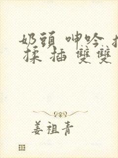 奶头 呻吟 摸 揉 插 双双