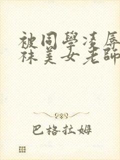 被同学凌辱的丝袜美女老师小说