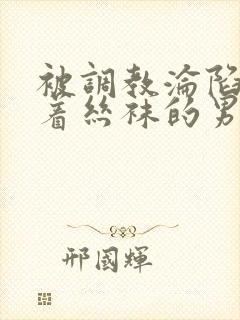 被调教沦陷的穿着丝袜的男生小说