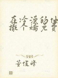 在冷漠的他怀里撒个娇免费阅读全文