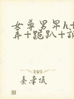 女尊男卑h+玩弄+跪趴+调教花小说推荐