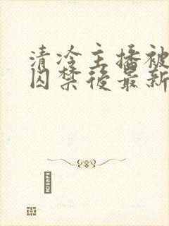 清冷主播被反派囚禁后最新章节更新
