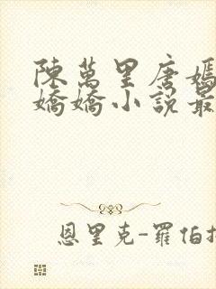 陈万里唐嫣然宋娇娇小说最新章节免费