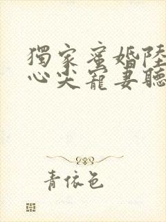 独家蜜婚陆少的心尖宠妻听书