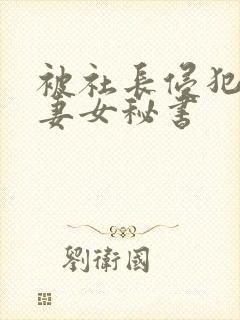 被社长侵犯的人妻女秘书