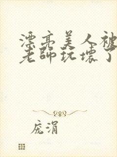 漂亮美人被竹马老师玩坏了小说