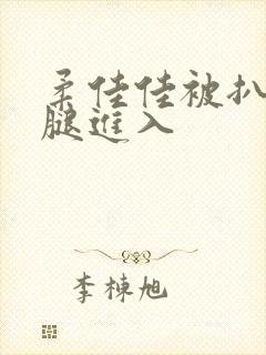 柔佳佳被扒开双腿进入