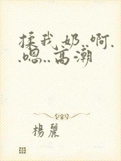 揉我奶..啊..嗯..高潮