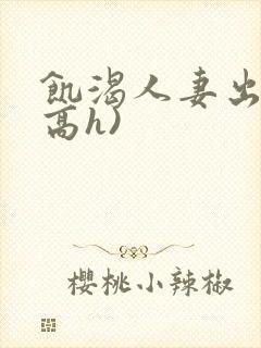 饥渴人妻出轨(高h)