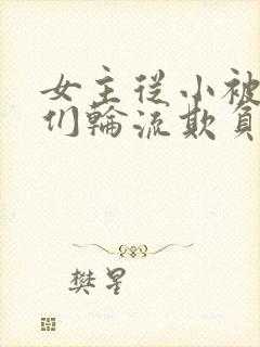 女主从小被男主们轮流欺负小说推荐封面