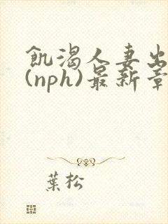 饥渴人妻出轨记(nph)最新章节_饥渴人