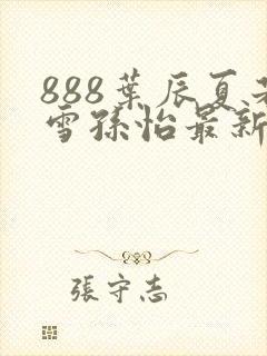 888叶辰夏若雪孙怡最新章节八一