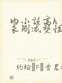 肉小说高h免费未删减双性