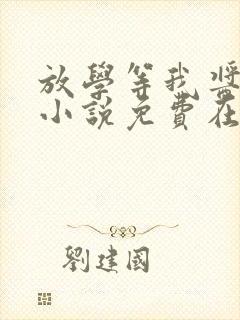 放学等我酱子贝小说免费在线阅读完整版