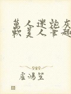 万人迷炮灰是乖软美人笔趣阁