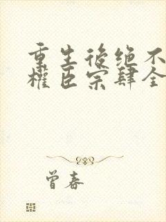 重生后绝不嫁给权臣宗肆全文在线阅读