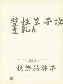 双性生子攻喝奶产乳h