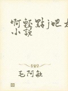 啊轻点j吧太粗小说