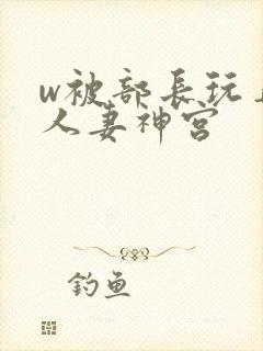 w被部长玩弄的人妻神宫